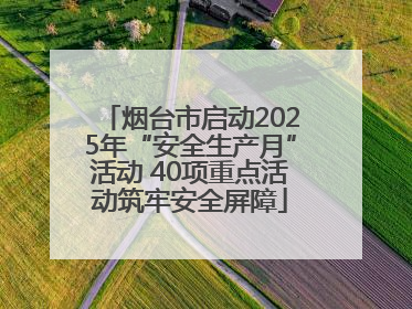 烟台市启动2025年“安全生产月”活动 40项重点活动筑牢安全屏障