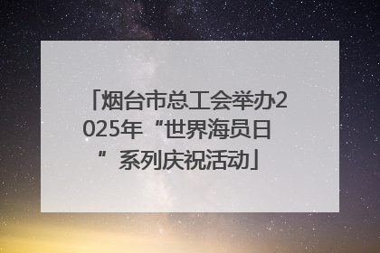烟台市总工会举办2025年“世界海员日”系列庆祝活动