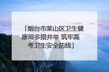 烟台市莱山区卫生健康局多措并举 筑牢高考卫生安全防线