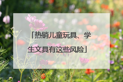 热销儿童玩具、学生文具有这些风险