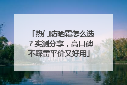 热门防晒霜怎么选？实测分享，高口碑不踩雷平价又好用