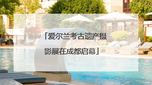 爱尔兰考古遗产摄影展在成都启幕