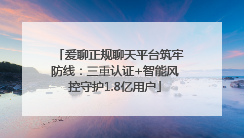 爱聊正规聊天平台筑牢防线：三重认证+智能风控守护1.8亿用户