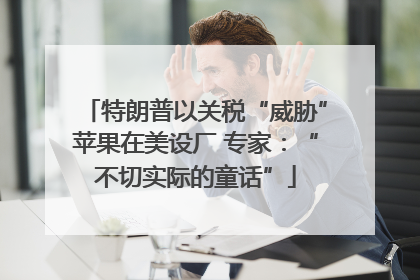 特朗普以关税“威胁”苹果在美设厂 专家：“不切实际的童话”