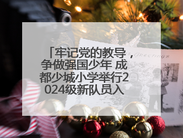 牢记党的教导，争做强国少年 成都少城小学举行2024级新队员入队仪式
