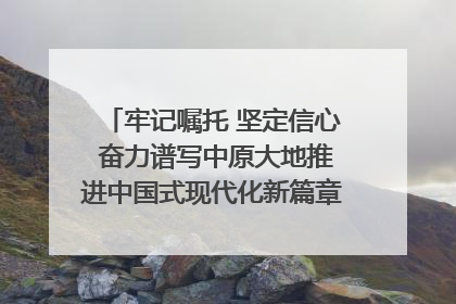 牢记嘱托 坚定信心 奋力谱写中原大地推进中国式现代化新篇章（六）河南绘就“行走河南·读懂中国”新画卷丨牢记嘱托谱新篇