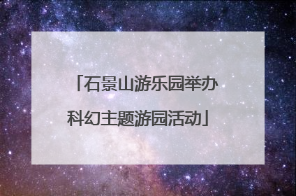 石景山游乐园举办科幻主题游园活动