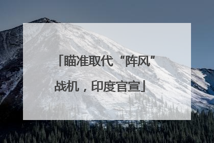 瞄准取代“阵风”战机，印度官宣
