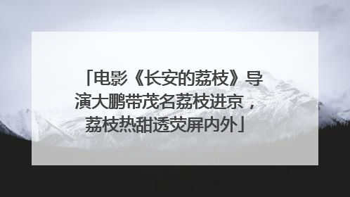电影《长安的荔枝》导演大鹏带茂名荔枝进京，荔枝热甜透荧屏内外