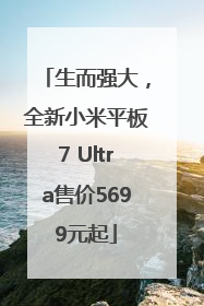 生而强大，全新小米平板7 Ultra售价5699元起