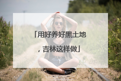 用好养好黑土地，吉林这样做