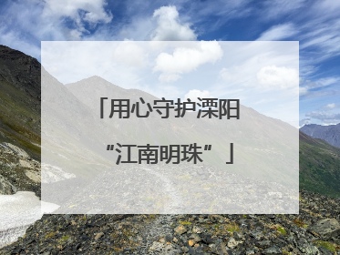 用心守护溧阳“江南明珠”