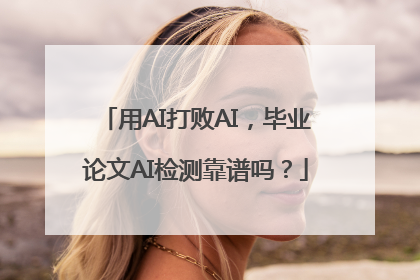 用AI打败AI，毕业论文AI检测靠谱吗？