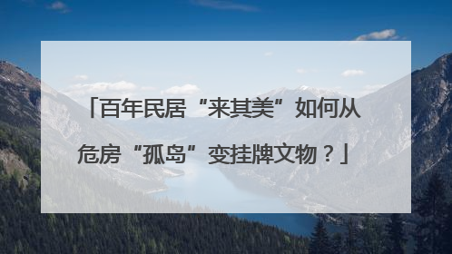 百年民居“来其美”如何从危房“孤岛”变挂牌文物？