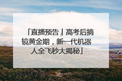 直播预告丨高考后摘镜黄金期，新一代机器人全飞秒大揭秘