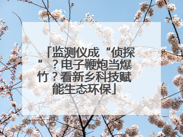 监测仪成“侦探”？电子鞭炮当爆竹？看新乡科技赋能生态环保