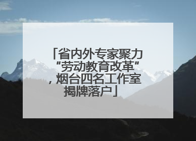 省内外专家聚力“劳动教育改革”，烟台四名工作室揭牌落户