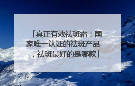 真正有效祛斑霜：国家唯一认证的祛斑产品，祛斑最好的是哪款