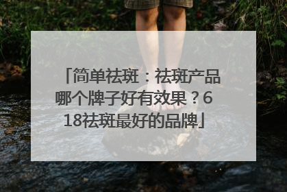 简单祛斑：祛斑产品哪个牌子好有效果？618祛斑最好的品牌