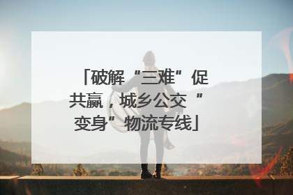破解“三难”促共赢，城乡公交“变身”物流专线