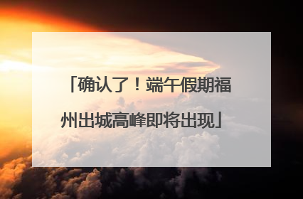 确认了！端午假期福州出城高峰即将出现