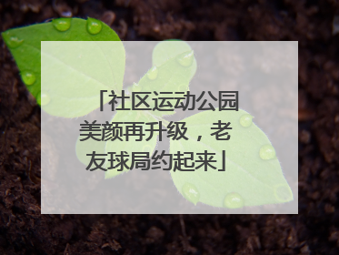 社区运动公园美颜再升级，老友球局约起来