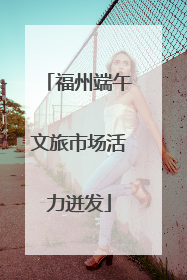 福州端午文旅市场活力迸发