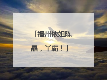 福州依姐陈晶，丫霸！