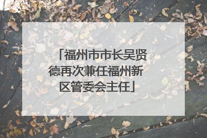 福州市市长吴贤德再次兼任福州新区管委会主任