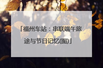 福州车站：串联端午旅途与节日记忆(图)