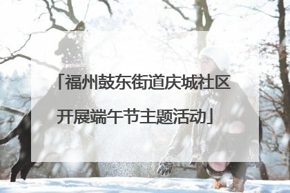 福州鼓东街道庆城社区开展端午节主题活动