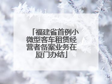 福建省首例小微型客车租赁经营者备案业务在厦门办结