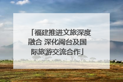 福建推进文旅深度融合 深化闽台及国际旅游交流合作
