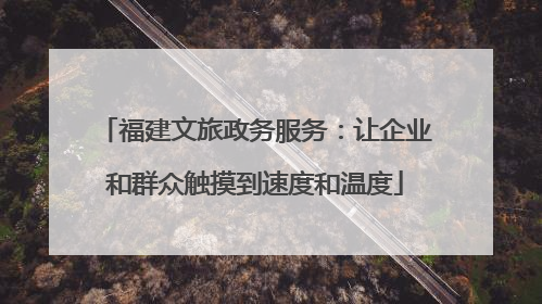 福建文旅政务服务：让企业和群众触摸到速度和温度