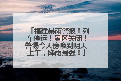 福建暴雨警报！列车停运！景区关闭！警惕今天傍晚到明天上午，降雨最强！