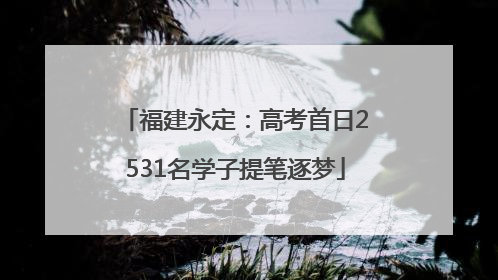 福建永定：高考首日2531名学子提笔逐梦