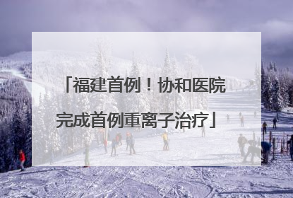 福建首例！协和医院完成首例重离子治疗