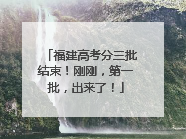 福建高考分三批结束！刚刚，第一批，出来了！