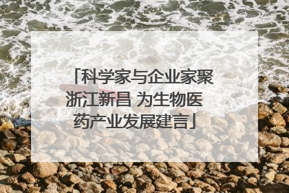 科学家与企业家聚浙江新昌 为生物医药产业发展建言