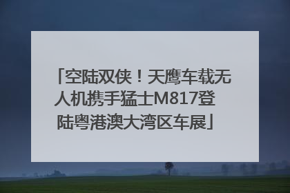 空陆双侠！天鹰车载无人机携手猛士M817登陆粤港澳大湾区车展