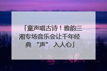 童声唱古诗！雅韵三湘专场音乐会让千年经典 “声” 入人心