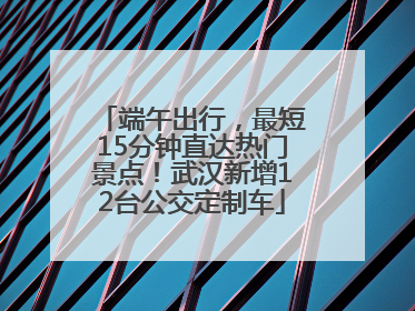 端午出行，最短15分钟直达热门景点！武汉新增12台公交定制车
