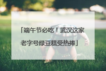 端午节必吃！武汉这家老字号绿豆糕受热捧