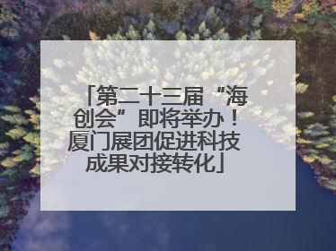 第二十三届“海创会”即将举办！厦门展团促进科技成果对接转化