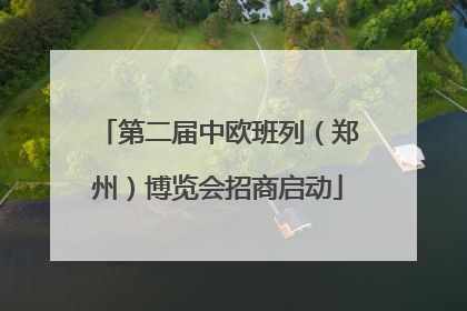 第二届中欧班列（郑州）博览会招商启动