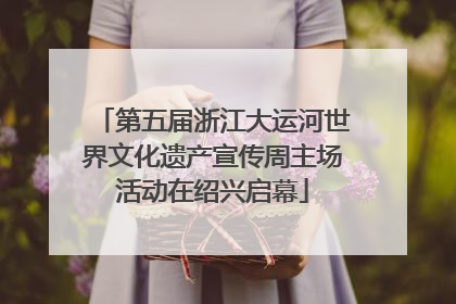 第五届浙江大运河世界文化遗产宣传周主场活动在绍兴启幕