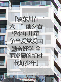 罗东川在“六一”前夕看望少年儿童 争当爱党爱国勤奋好学 全面发展的新时代好少年