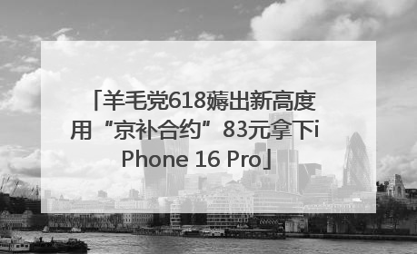 羊毛党618薅出新高度 用“京补合约”83元拿下iPhone 16 Pro
