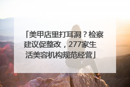 美甲店里打耳洞？检察建议促整改，277家生活美容机构规范经营