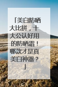 美白防晒大比拼，十大公认好用的防晒霜！哪款才是真美白神器？